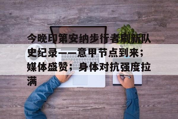 关于今晚印第安纳步行者刷新队史纪录——意甲节点到来；媒体盛赞；身体对抗强度拉满的信息-乐竞体育官网